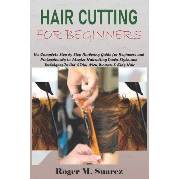 Hair Cutting for Beginners: The Complete Step-by-Step Barbering Guide for Beginners and Professionals to Master Haircutt, (Paperback)