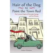 COLLEGE LECTURER IN HISTORY ANDREW THOMPSON Hair of the Dog to Paint the Town Red : The Curious Origins of Everyday Sayings and Fun Phrases (Paperback)