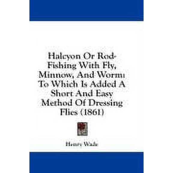Halcyon Or Rod-Fishing With Fly, Minnow, And Worm: To Which Is Added A Short And Easy Method Of Dressing Flies 1861 Hardcover 1436939593 9781436939591 Henry Wade