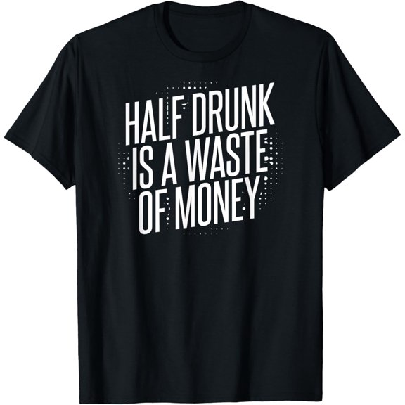 Half Drunk Is A Waste Of Money T-Shirt men and women can wear, black, white, gifts