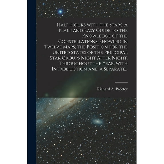 Half-hours With the Stars. A Plain and Easy Guide to the Knowledge of the Constellations. Showing in Twelve Maps, the Position for the United States of the Principal Star Groups Night After Night, Thr