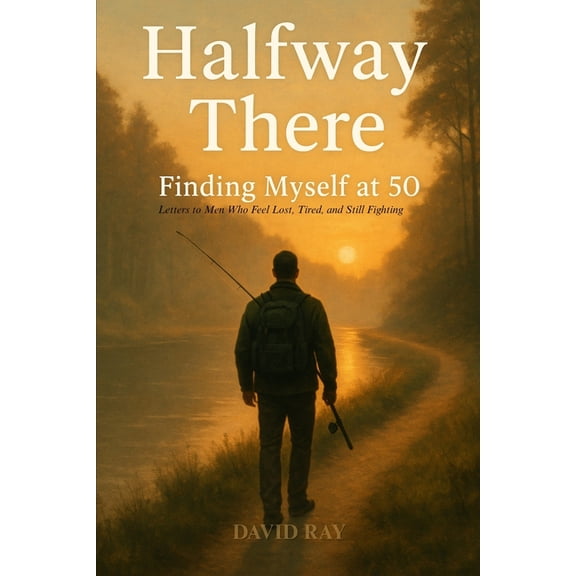 Halfway Halfway There: Finding Myself at 50: Letters to Men Who Feel Lost, Tired, and Still Fighting, Book 1, (Paperback)