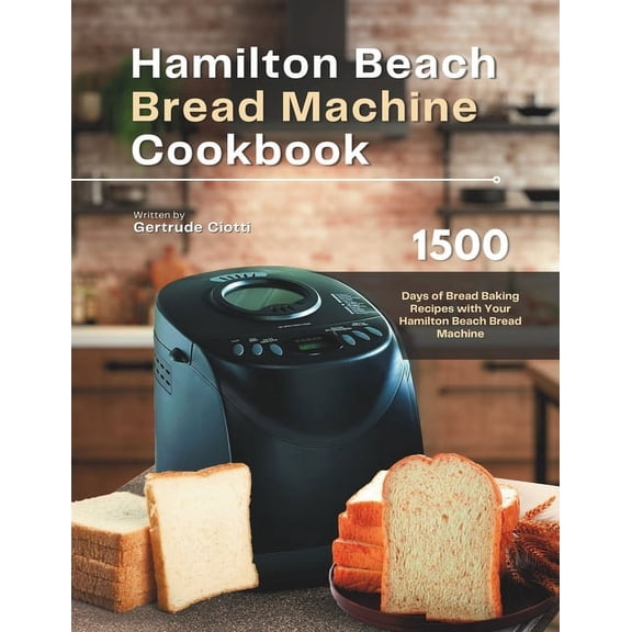 Hamilton Beach Bread Machine Cookbook: 1500 Days of Bread Baking Recipes with Your Hamilton Beach Bread Machine, (Paperback)