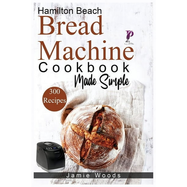 Hamilton Beach Bread Machine Cookbook Made Simple 300 NoFuss & Hands