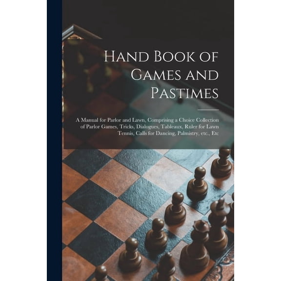 Hand Book of Games and Pastimes: a Manual for Parlor and Lawn, Comprising a Choice Collection of Parlor Games, Tricks, Dialogues, Tableaux, Ruler for Lawn Tennis, Calls for Dancing, Palmistry, Etc., E