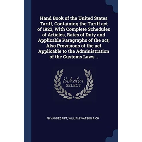 Hand Book of the United States Tariff, Containing the Tariff act of 1922, With Complete Schedules of Articles, Rates of Duty and Applicable Paragraphs of the act; Also Provisions of the act Applicable to the Administration of the Customs Laws .. (Paperback)