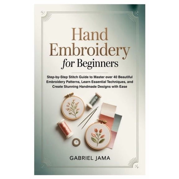 Hand Embroidery for Beginners: Step-by-Step Stitch Guide to Master over 40 Beautiful Embroidery Patterns, Learn Essentia, (Paperback)