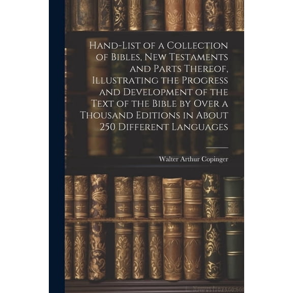 Hand-List of a Collection of Bibles, New Testaments and Parts Thereof, Illustrating the Progress and Development of the Text of the Bible by Over a Thousand Editions in About 250 Different Languages (