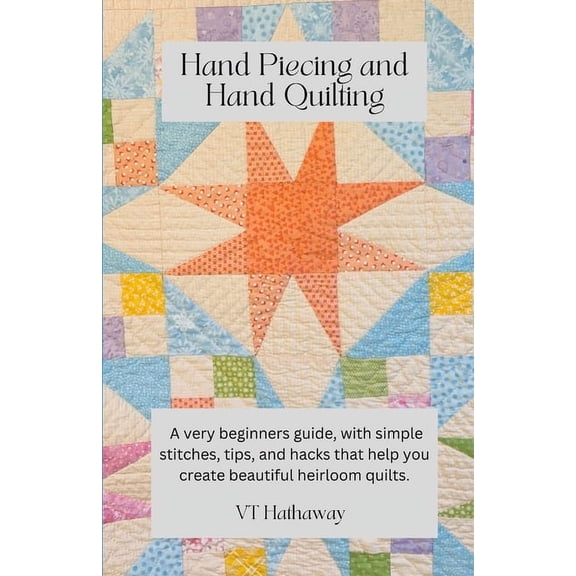 Hand Piecing and Hand Quilting: A very beginners guide, with simple stitches, tips, and hacks that help you create beaut, (Paperback)