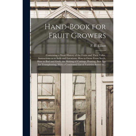 Hand-book for Fruit Growers; Containing a Short History of the Fruits and Their Value, Instructions as to Soils and Locations, How to Grow From Seeds,