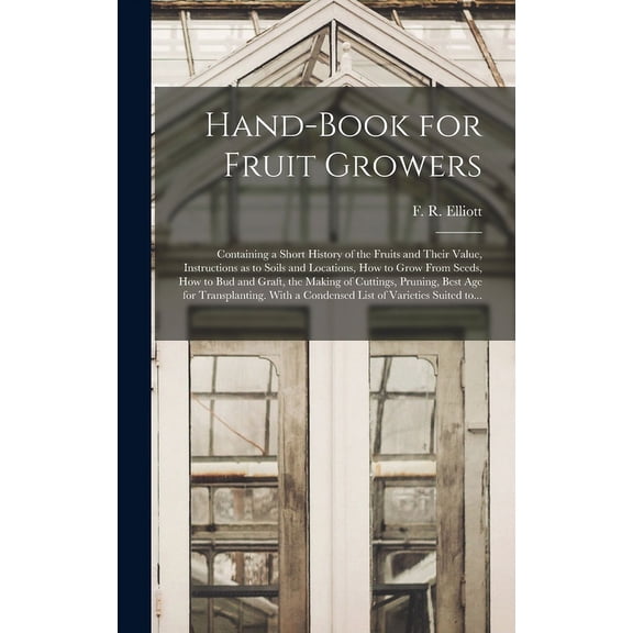 Hand-book for Fruit Growers; Containing a Short History of the Fruits and Their Value, Instructions as to Soils and Locations, How to Grow From Seeds, How to Bud and Graft, the Making of Cuttings, Pru