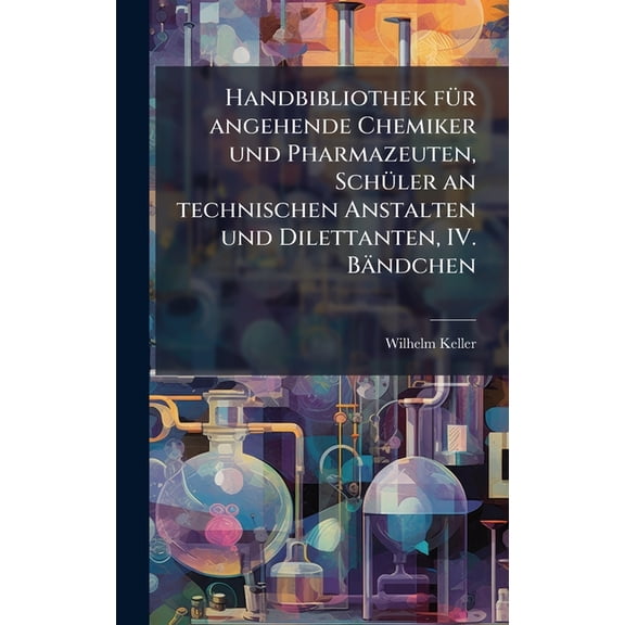 Handbibliothek f1/4r angehende Chemiker und Pharmazeuten, Sch1/4ler an technischen Anstalten und Dilettanten, IV. Bnd, (Hardcover)