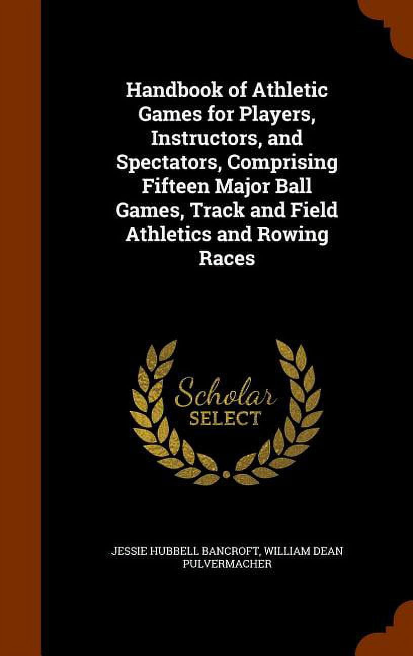 Handbook of Athletic Games for Players, Instructors, and Spectators, Comprising Fifteen Major Ball Games, Track and Field Athletics and Rowing Races (Hardcover)