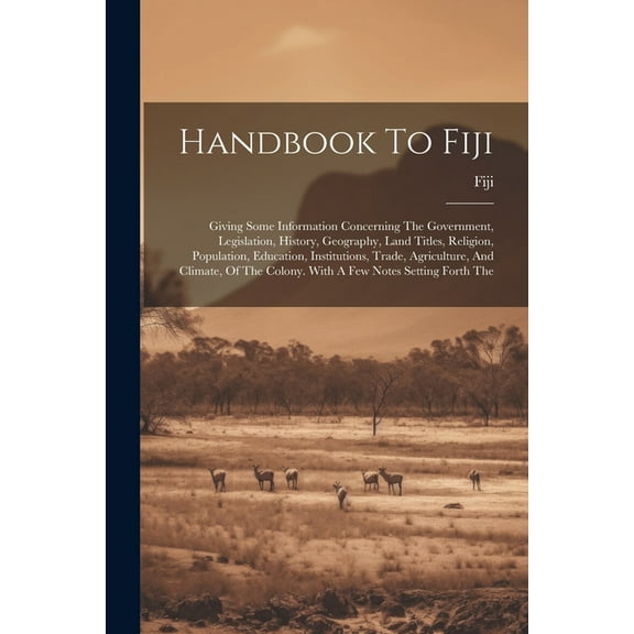 Handbook To Fiji: Giving Some Information Concerning The Government, Legislation, History, Geography, Land Titles, Religion, Population, Education, Institutions, Trade, Agriculture, And Climate, Of Th