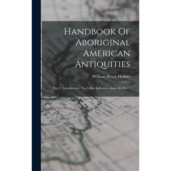 Handbook Of Aboriginal American Antiquities: Part 1, Introductory, The Lithic Industries, Issue 60, Part 1, (Hardcover)