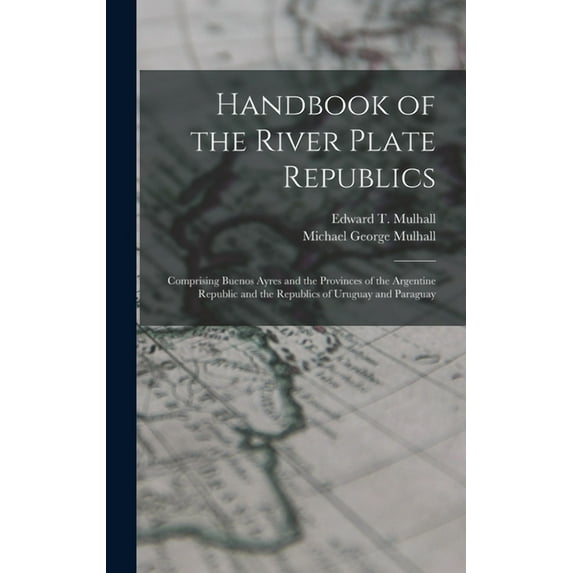 Handbook of the River Plate Republics: Comprising Buenos Ayres and the Provinces of the Argentine Republic and the Republics of Uruguay and Paraguay (Hardcover)