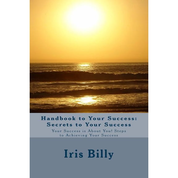 Handbook to Your Success: Secrets to Your Success: Your Success Is about You! Steps to Achieving Your Success