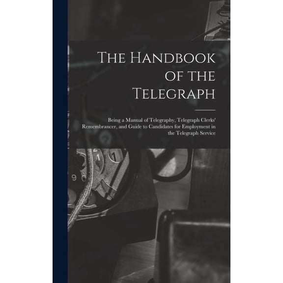 The Handbook of the Telegraph: Being a Manual of Telegraphy, Telegraph Clerks' Remembrancer, and Guide to Candidate, (Hardcover)