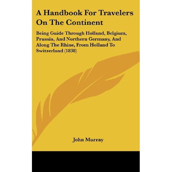 A Handbook For Travelers On The Continent: Being Guide Through Holland, Belgium, Prussia, And Northern Germany, And Along The Rhine, From Holland To Switzerland 1838 Hardcover 1437013511 John Murr