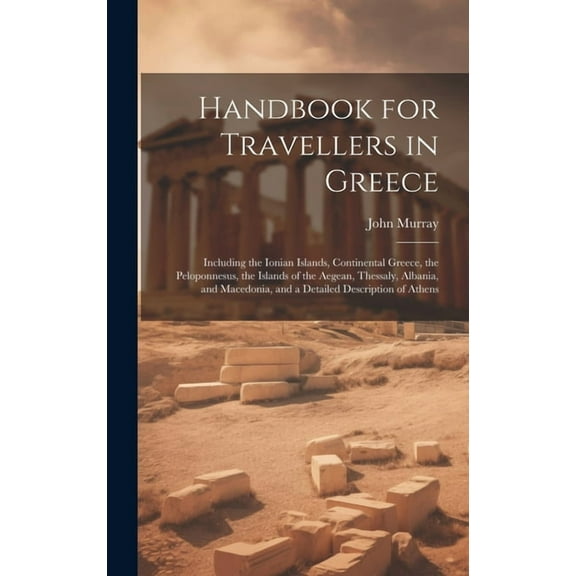 Handbook for Travellers in Greece: Including the Ionian Islands, Continental Greece, the Peloponnesus, the Islands of the Aegean, Thessaly, Albania, and Macedonia, and a Detailed Description of Athens