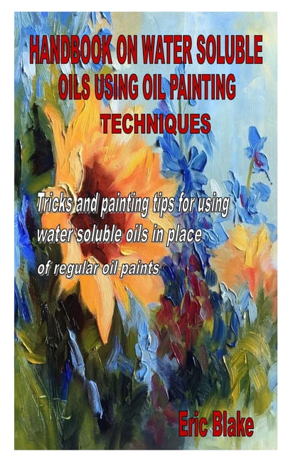 Handbook on Water Soluble Oils Using Oil Painting Techniques : Tricks and  painting tips for using water soluble oils in place of regular oil paints  (Paperback) 