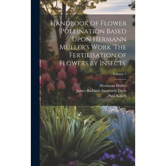 Handbook of Flower Pollination Based Upon Hermann Mller's Work 'The Fertilisation of Flowers by Insects'; Volume 1, (Hardcover)