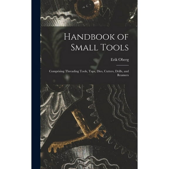 Handbook of Small Tools: Comprising Threading Tools, Taps, Dies, Cutters, Drills, and Reamers (Hardcover)