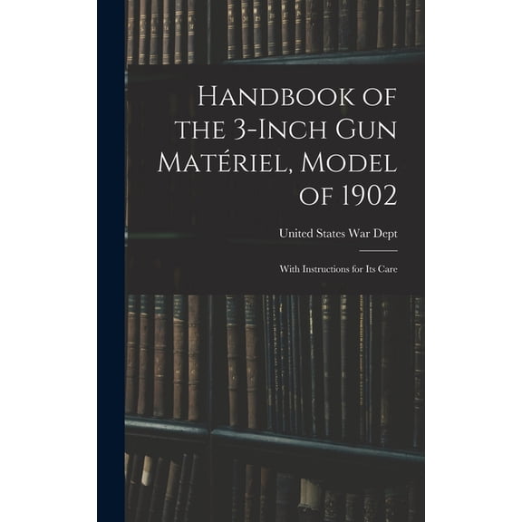 Handbook of the 3-inch Gun Matriel, Model of 1902: With Instructions for Its Care, (Hardcover)