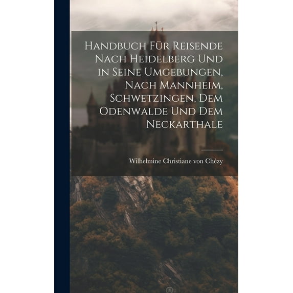Handbuch für Reisende nach Heidelberg und in seine Umgebungen, nach Mannheim, Schwetzingen, dem Odenwalde und dem Neckarthale (Hardcover)