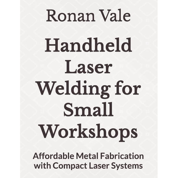 Handheld Laser Welding for Small Workshops: Affordable Metal Fabrication with Compact Laser Systems, (Paperback)