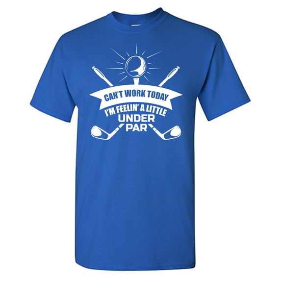 Can't Work Today I'm Feelin' A Little Under Par Sarcastic Humor Graphic Tees Gift For Mens Novelty Funny T Shirt