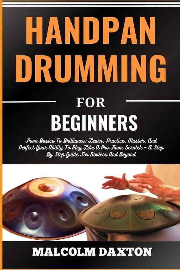 Handpan Drumming for Beginners: From Basics To Brilliance: Learn, Practice, Master, And Perfect Your Ability To Play Like A Pro From Scratch - A Step By Step Guide For Novices And Beyond (Paperback)