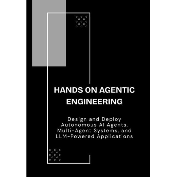 Hands On Agentic Engineering: Design and Deploy Autonomous AI Agents, Multi-Agent Systems, and LLM-Powered Applications, (Paperback)