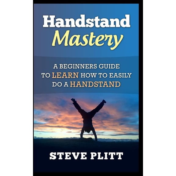 Handstand Mastery: A Beginners Guide to Learn How to Easily Do a Handstand