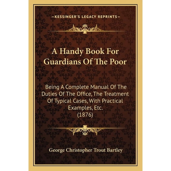 A Handy Book For Guardians Of The Poor : Being A Complete Manual Of The Duties Of The Office, The Treatment Of Typical Cases, With Practical Examples, Etc. (1876) (Paperback)
