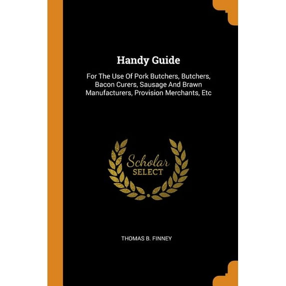 Handy Guide: For the Use of Pork Butchers, Butchers, Bacon Curers, Sausage and Brawn Manufacturers, Provision Merchants, Etc Paperback 0353229962 9780353229969 Thomas B Finney