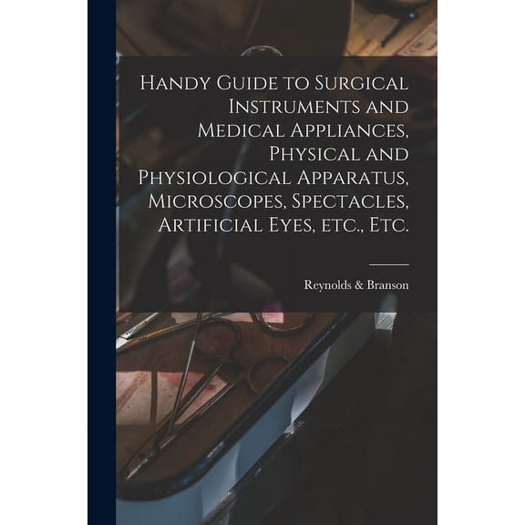 Handy Guide to Surgical Instruments and Medical Appliances, Physical and Physiological Apparatus, Microscopes, Spectacles, Artificial Eyes, Etc., Etc. Paperback 1015184502 9781015184503 Reynolds B