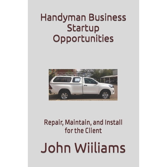 Handyman Business Startup Opportunities: Repair, Maintain, and Install for the Client