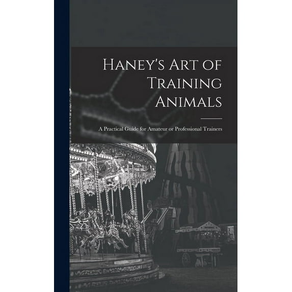 Haney's Art of Training Animals: A Practical Guide for Amateur or Professional Trainers, (Hardcover)