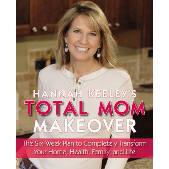 Pre-Owned Hannah Keeley's Total Mom Makeover: The Six-Week Plan to Completely Transform Your Home, Health, Family, and Life (Paperback) 0316017191 9780316017190