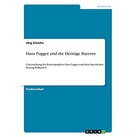 Hans Fugger und die Herzge Bayerns: Untersuchung der Korrespondenz Hans Fuggers mit dem bayerischen Herzog Wilhelm V. German Edition Paperback 3668659281 9783668659285 Jrg Glowka