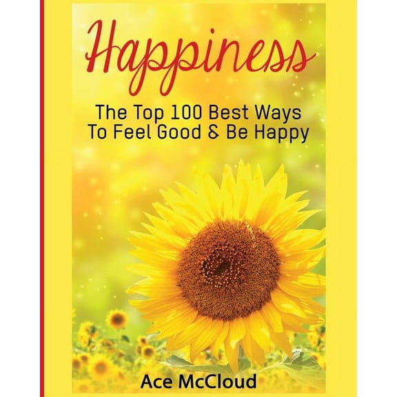 Happiness Guide & Strategies for Elimina Happiness: The Top 100 Best Ways To Feel Good & Be Happy, (Paperback)