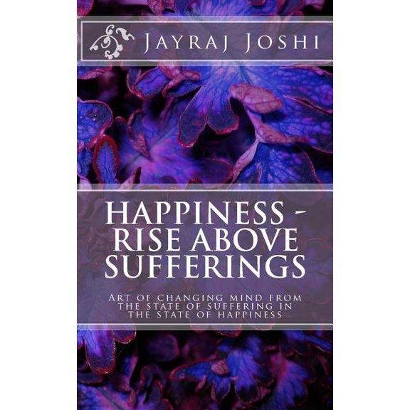Happiness - Rise Above Sufferings: Art of Changing Mind from the State of Suffering in the State of Happiness