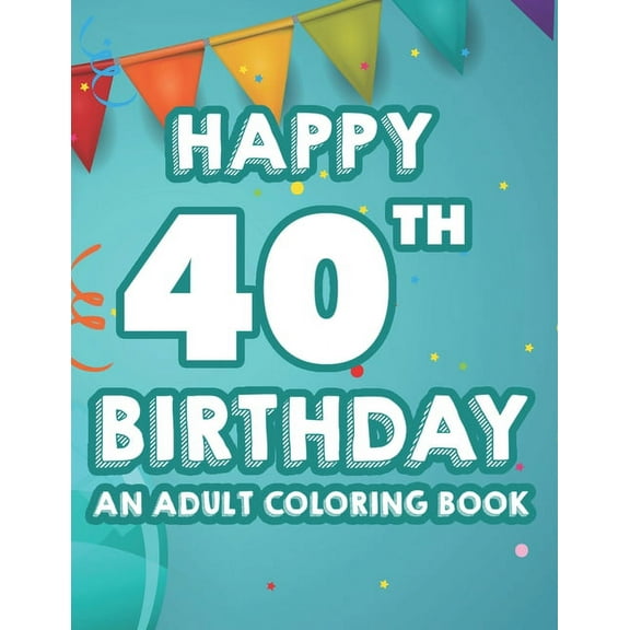 Happy 40th Birthday An Adult Coloring Book: Calming And Relaxing Coloring Pages, Activity Pages Of Happy And Cheerful Illustrations To Color