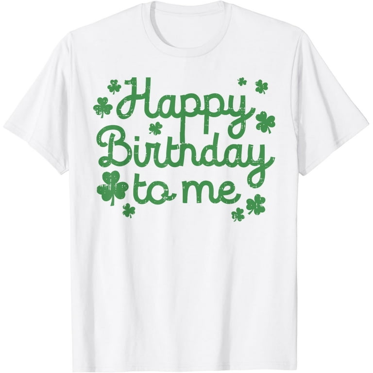 Happy Birthday To Me Shirt Born St Patricks Day Irish Gift T-Shirt Happy Birthday To Me Shirt Born St Patricks Day Irish Gift T-Shirt