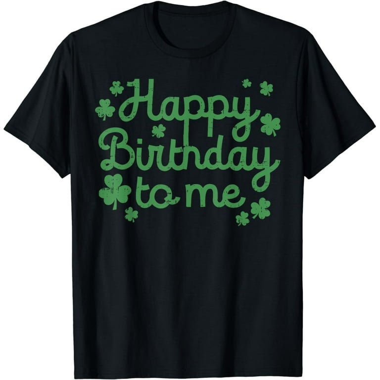 Happy Birthday To Me Shirt Born St Patricks Day Irish Gift T-Shirt Happy Birthday To Me Shirt Born St Patricks Day Irish Gift T-Shirt