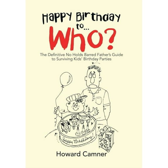 Happy Birthday to . . . Who?: The Definitive No Holds Barred Father's Guide to Surviving Kids' Birthday Parties, (Hardcover)