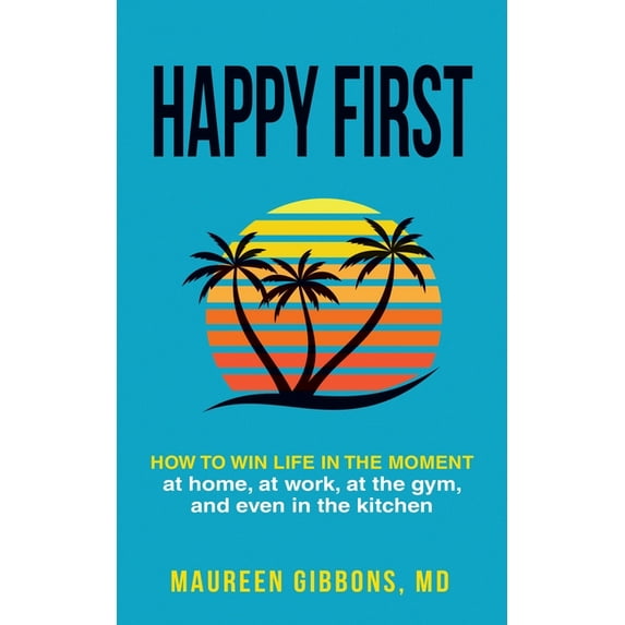 Happy First How to Win Life in the Moment, at Home, at Work, at the Gym, and Even in the Kitchen (Paperback)