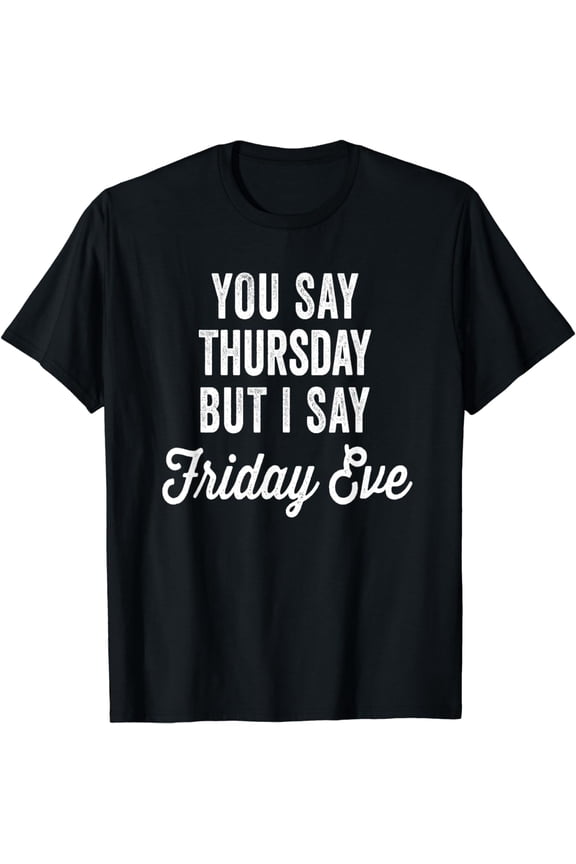 Happy Friday Eve Meme You Say Thursday But I Say Friday Eve T-Shirt