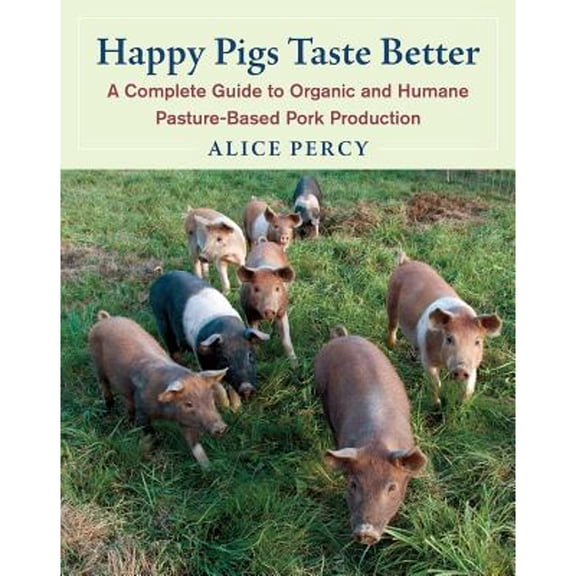 Pre-Owned Happy Pigs Taste Better: A Complete Guide to Organic and Humane Pasture-Based Pork (Paperback 9781603587914) by Alice Percy